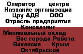 Оператор Call-центра › Название организации ­ Цру АДВ777, ООО › Отрасль предприятия ­ Консалтинг › Минимальный оклад ­ 50 000 - Все города Работа » Вакансии   . Крым,Октябрьское